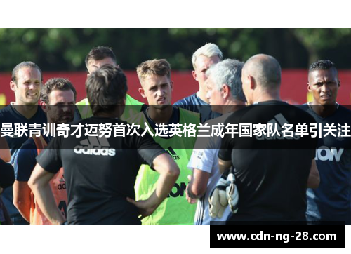 曼联青训奇才迈努首次入选英格兰成年国家队名单引关注 曼联青训奇才迈努首次入选英格兰成年国家队名单引关注